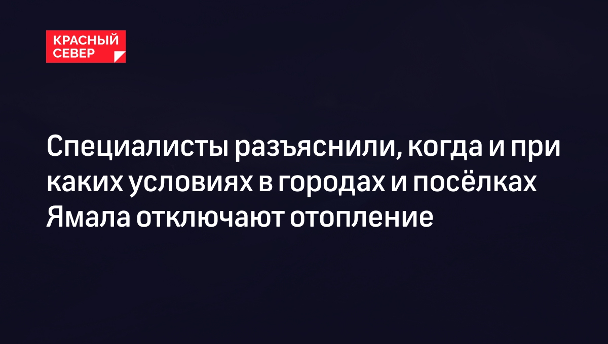 Специалисты разъяснили, когда и при каких условиях в городах и посёлках  Ямала отключают отопление | «Красный Север»