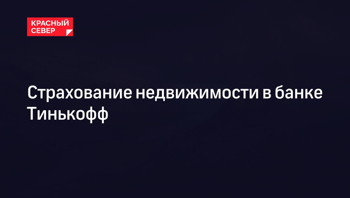 Страхование недвижимости в банке Тинькофф | «Красный Север»