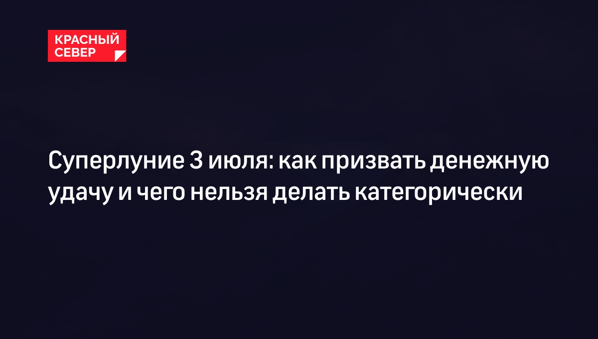 Суперлуние 3 июля: как призвать денежную удачу и чего нельзя делать  категорически | «Красный Север»