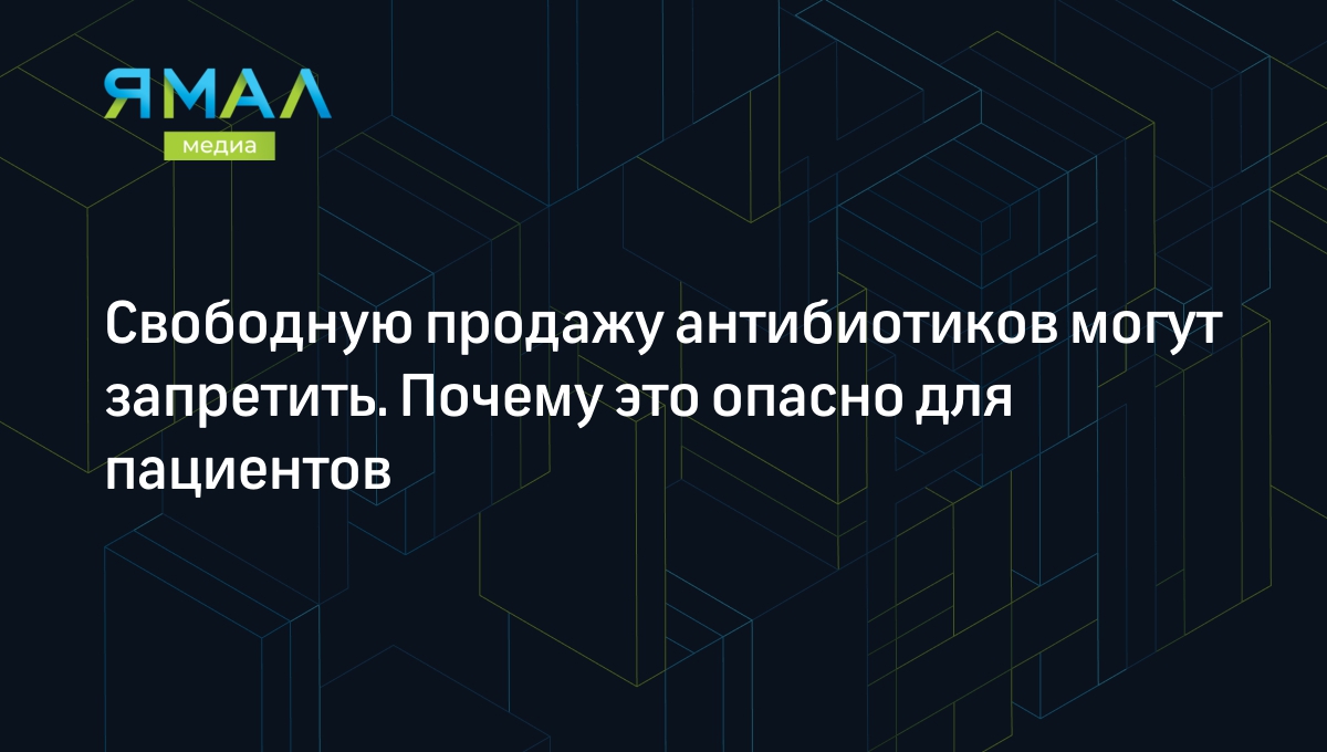 Свободную продажу антибиотиков могут запретить. Почему это опасно для  пациентов | Ямал-Медиа