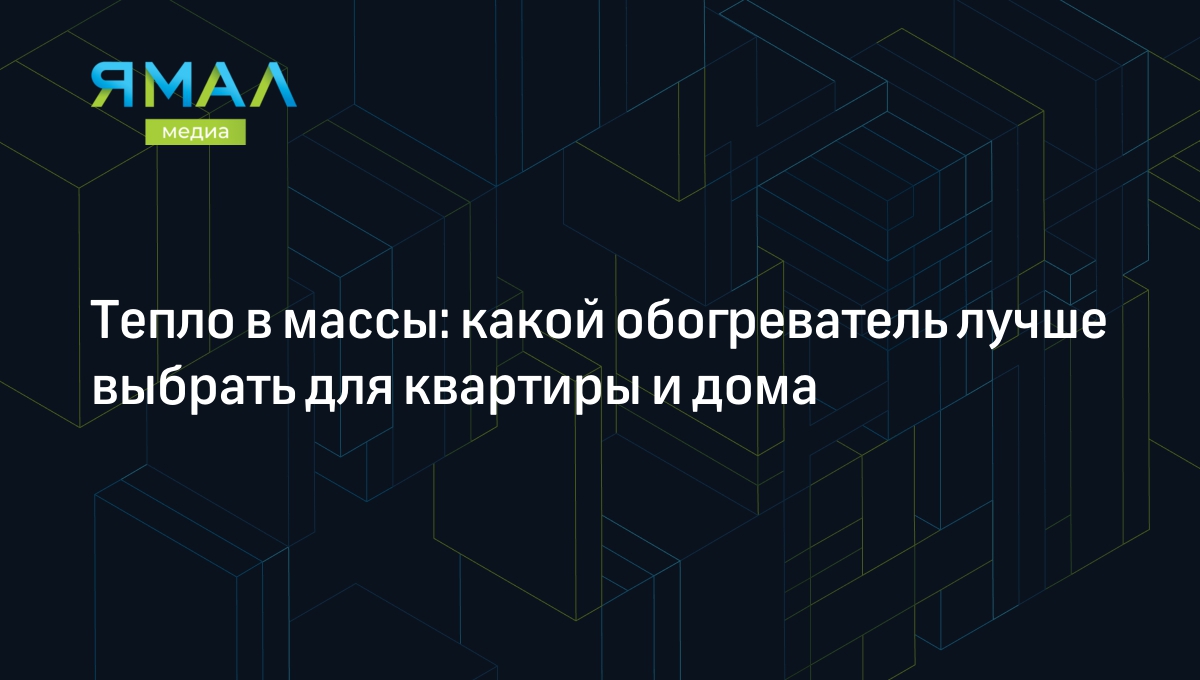 Какой обогреватель выбрать для дома и квартиры | Ямал-Медиа