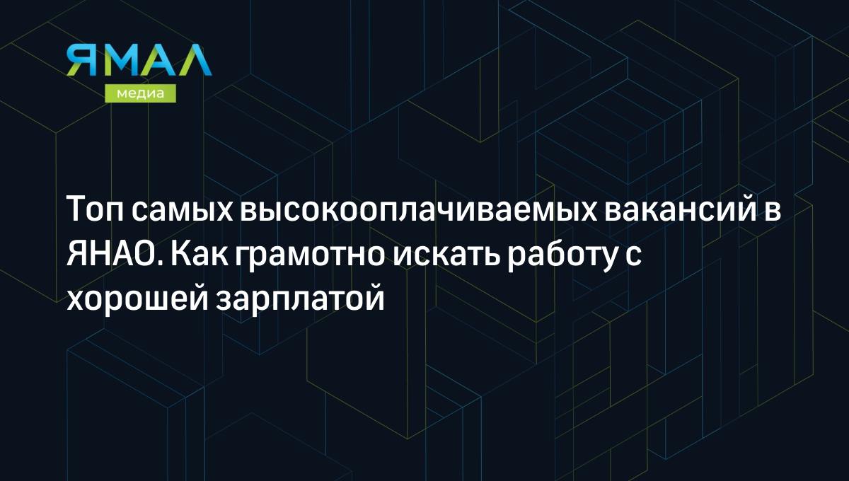 Топ самых высокооплачиваемых вакансий в ЯНАО. Как грамотно искать работу с  хорошей зарплатой | Ямал-Медиа