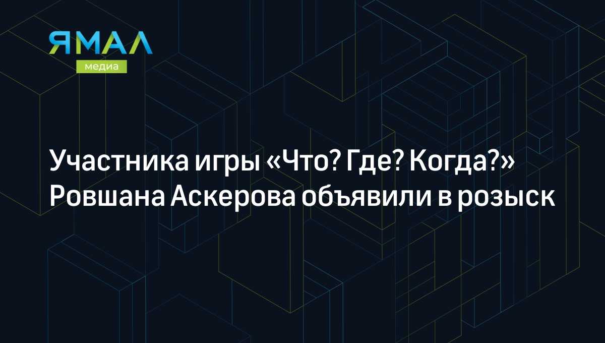 Участника игры «Что? Где? Когда?» Ровшана Аскерова объявили в розыск |  Ямал-Медиа