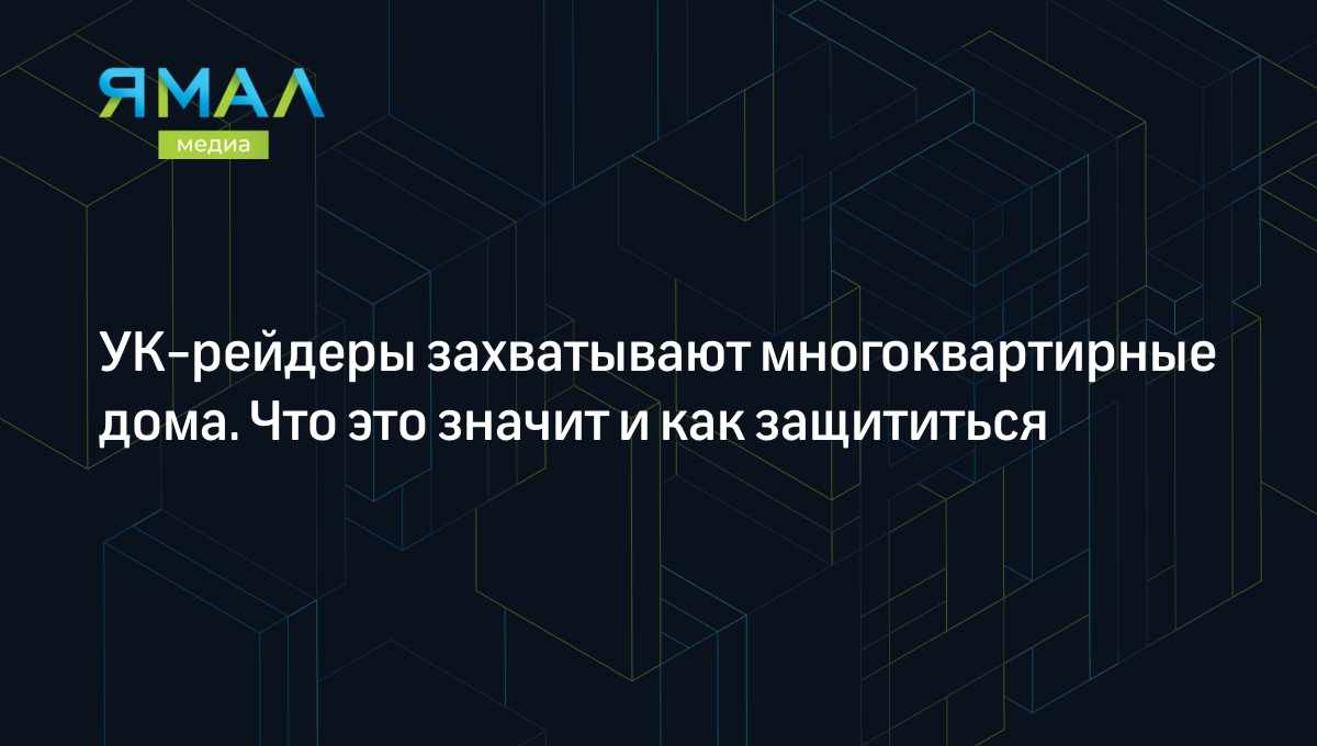 УК-рейдеры захватывают многоквартирные дома. Что это значит и как  защититься | Ямал-Медиа