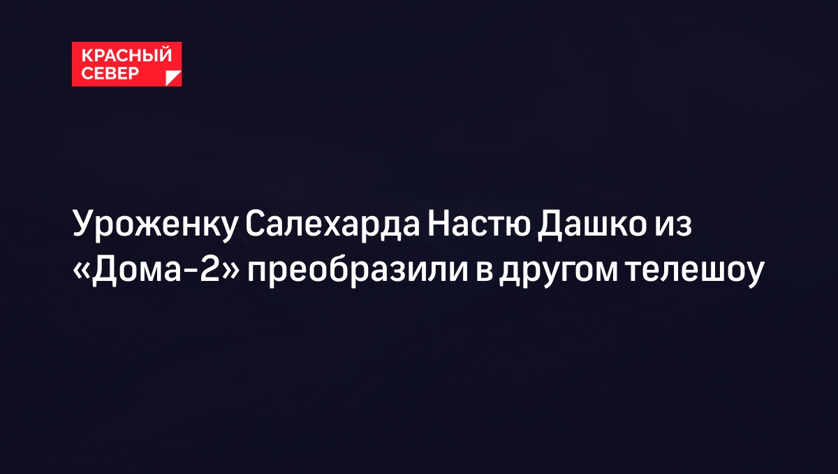 Уроженку Салехарда Настю Дашко из «Дома-2» преобразили в другом телешоу |  «Красный Север»