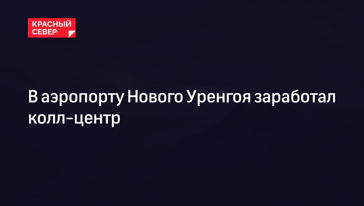 В аэропорту Нового Уренгоя заработал колл-центр | «Красный Север»