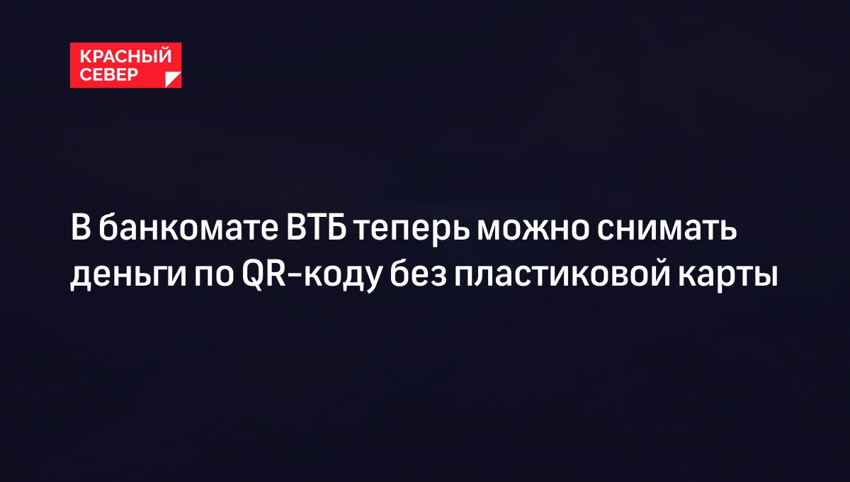 В банкомате ВТБ теперь можно снимать деньги по QR-коду без пластиковой  карты | «Красный Север»