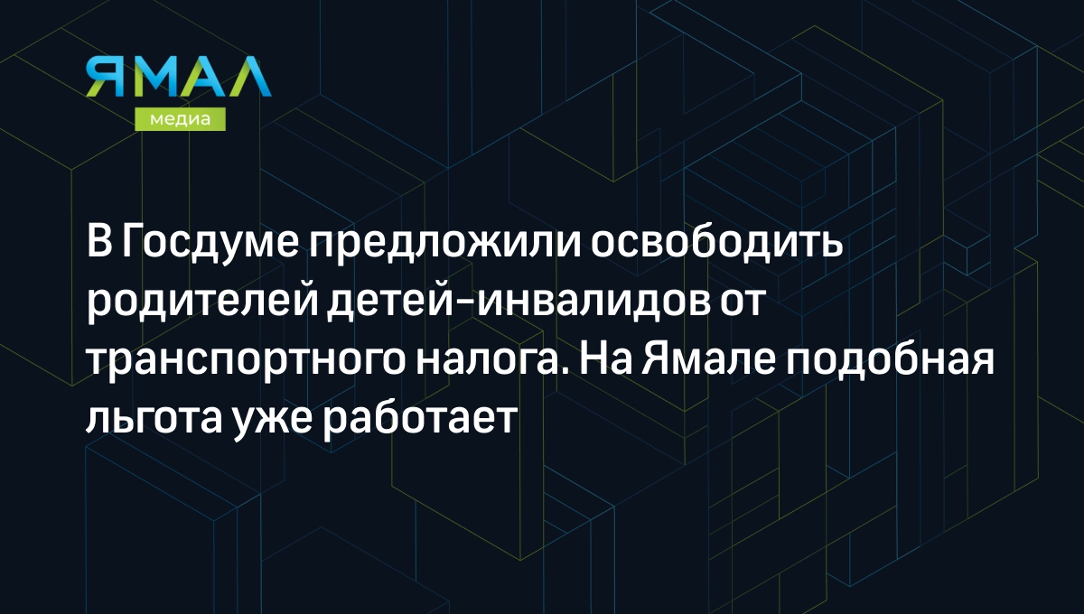 В Госдуме предложили освободить родителей детей-инвалидов от транспортного  налога. На Ямале подобная льгота уже работает | Ямал-Медиа