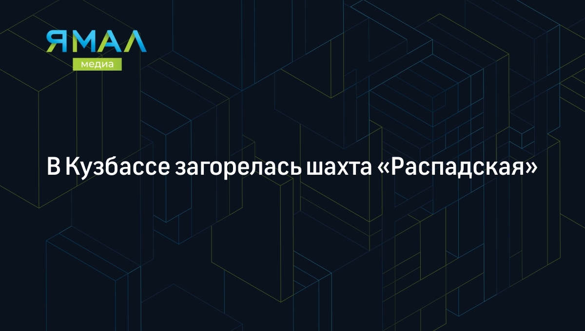 В Кузбассе загорелась шахта «Распадская» | Ямал-Медиа