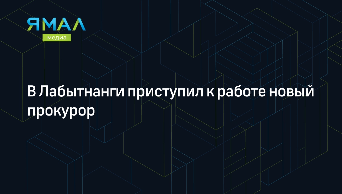 В Лабытнанги приступил к работе новый прокурор | Ямал-Медиа