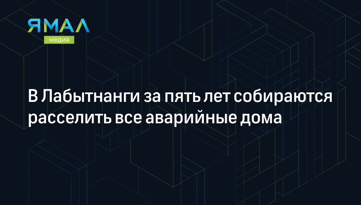 В Лабытнанги за пять лет собираются расселить все аварийные дома |  Ямал-Медиа