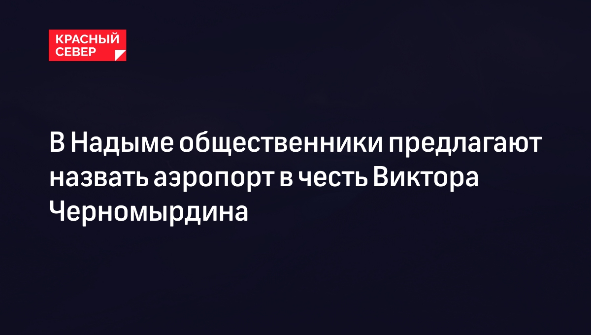 В Надыме общественники предлагают назвать аэропорт в честь Виктора  Черномырдина | «Красный Север»