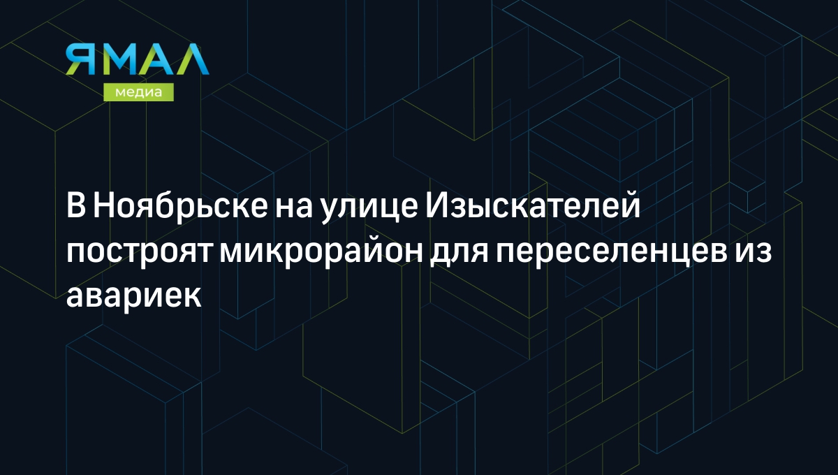 В Ноябрьске на улице Изыскателей построят микрорайон для переселенцев из  авариек | Ямал-Медиа