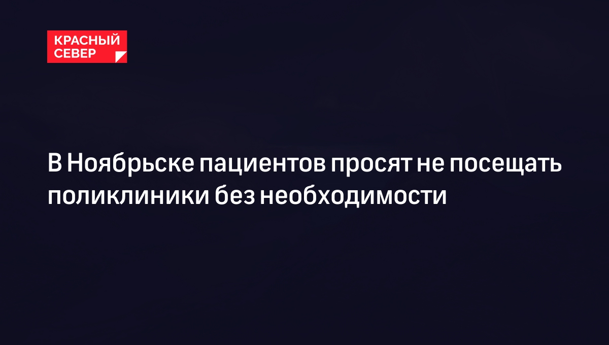 В Ноябрьске пациентов просят не посещать поликлиники без необходимости |  «Красный Север»