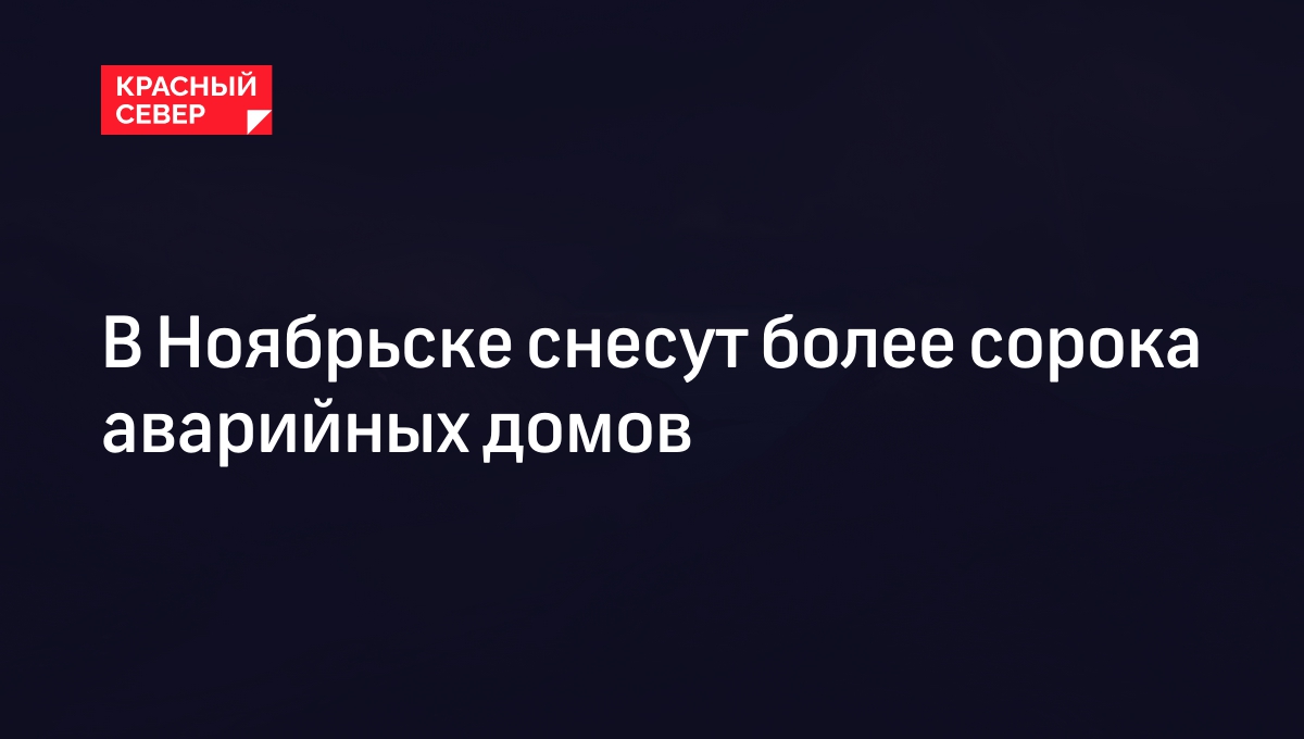 В Ноябрьске снесут более сорока аварийных домов | «Красный Север»