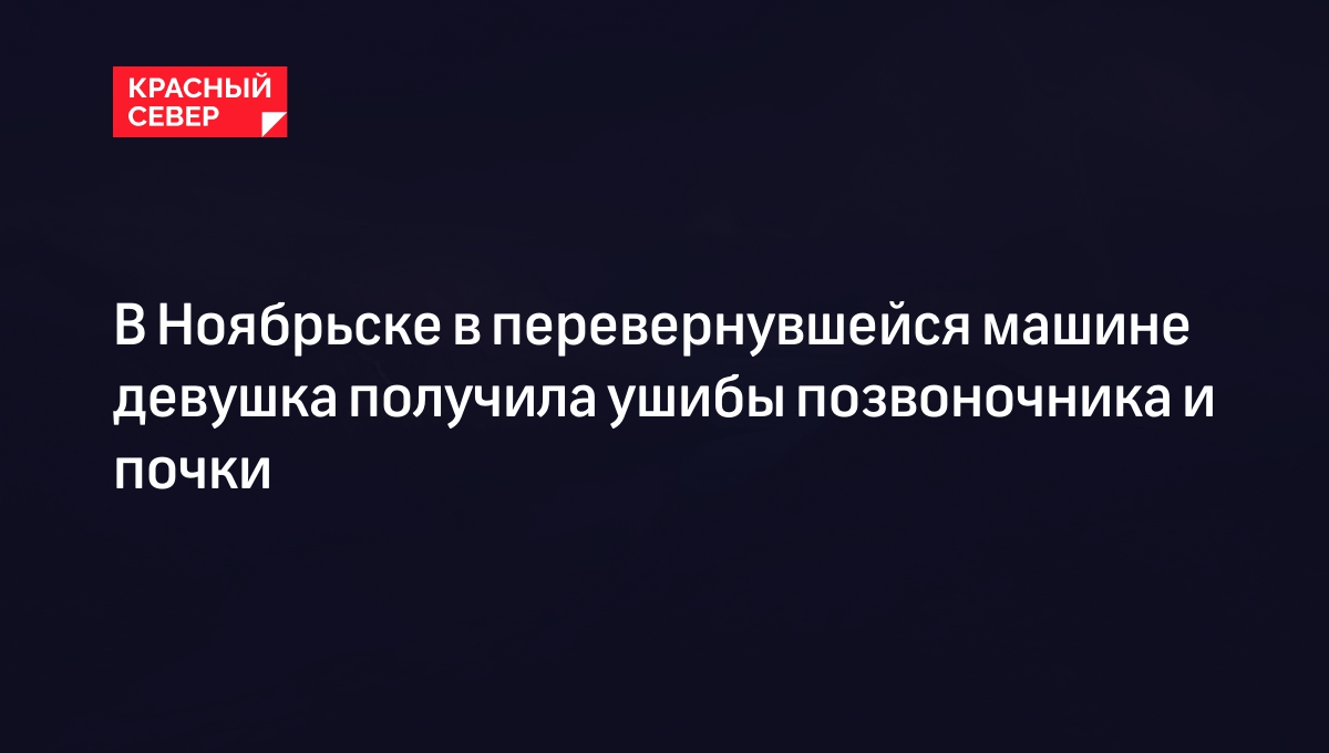 В Ноябрьске в перевернувшейся машине девушка получила ушибы позвоночника и  почки | «Красный Север»