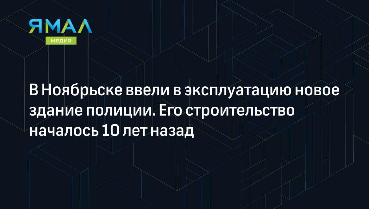 В Ноябрьске ввели в эксплуатацию новое здание полиции. Его строительство  началось 10 лет назад | Ямал-Медиа