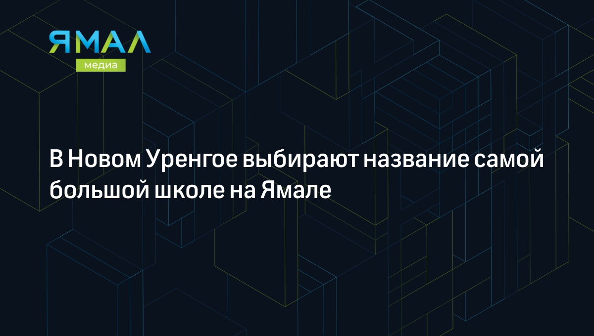 В Новом Уренгое выбирают название самой большой школе на Ямале | Ямал-Медиа