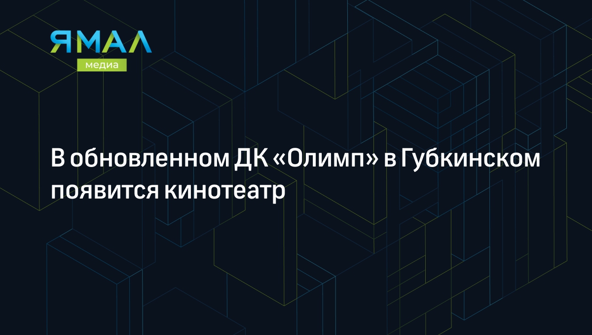 В обновленном ДК «Олимп» в Губкинском появится кинотеатр | Ямал-Медиа