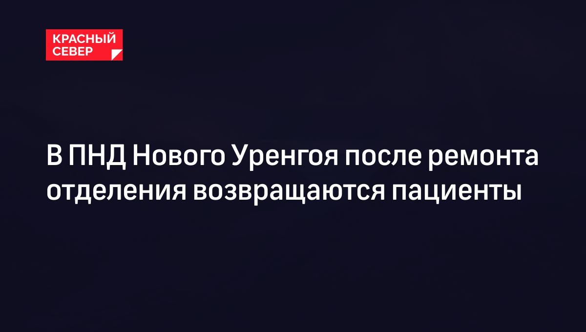 В ПНД Нового Уренгоя после ремонта отделения возвращаются пациенты |  «Красный Север»