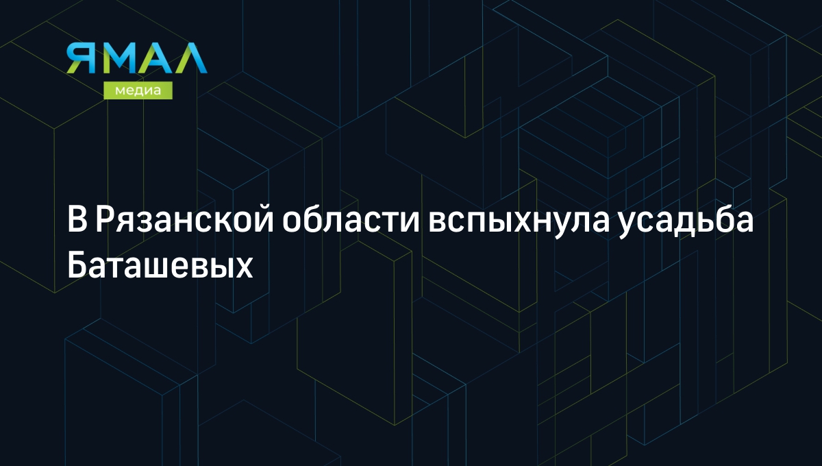 В Рязанской области вспыхнула усадьба Баташевых | Ямал-Медиа