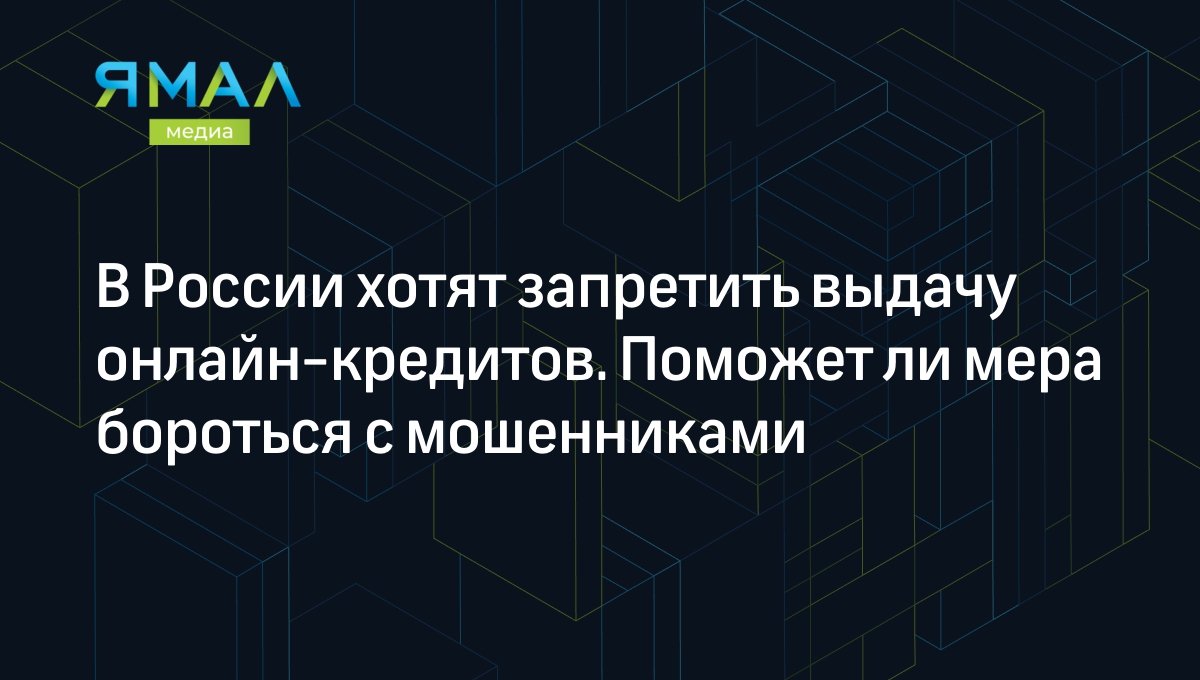 В России хотят запретить выдачу онлайн-кредитов. Поможет ли мера бороться с  мошенниками | Ямал-Медиа