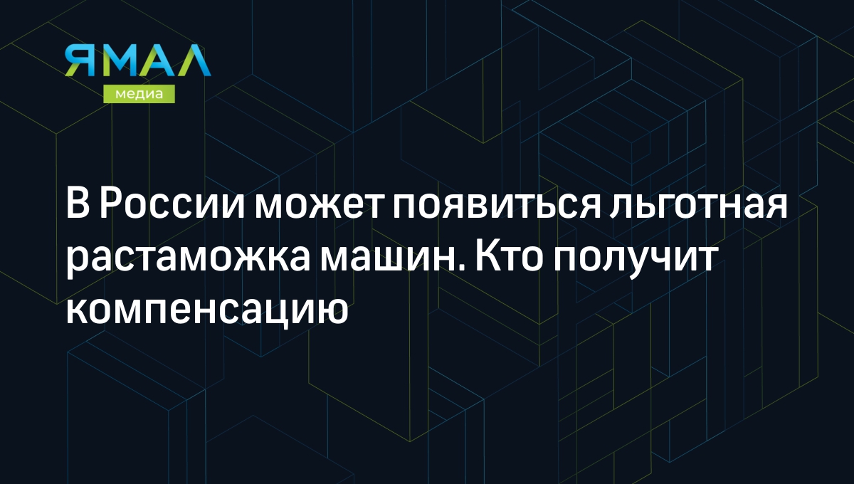 В России может появиться льготная растаможка машин. Кто получит компенсацию  | Ямал-Медиа