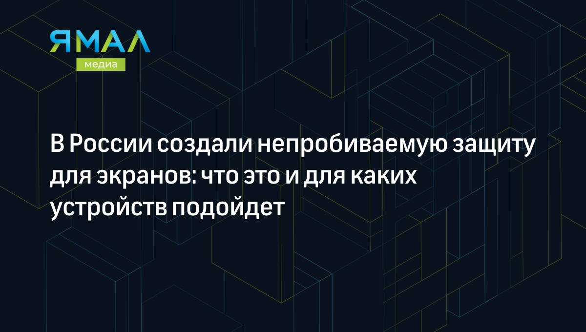 В России создали непробиваемую защиту для экранов: что это и для каких  устройств подойдет | Ямал-Медиа