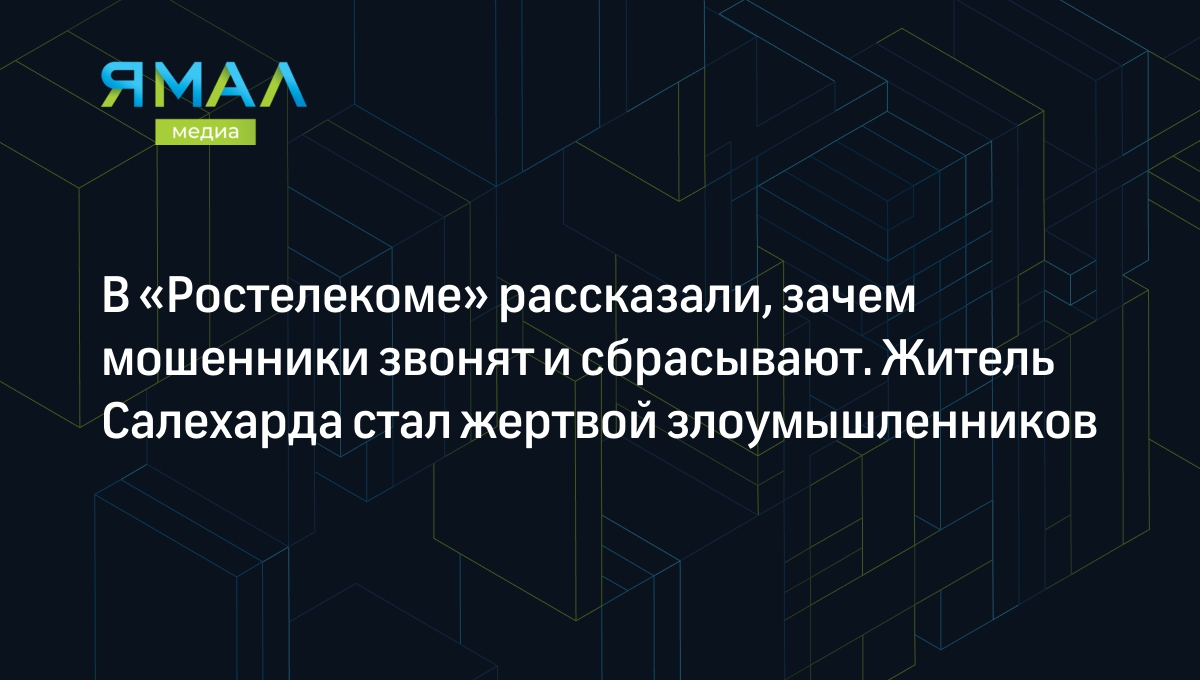 В «Ростелекоме» рассказали, зачем мошенники звонят и сбрасывают. Житель  Салехарда стал жертвой злоумышленников | Ямал-Медиа