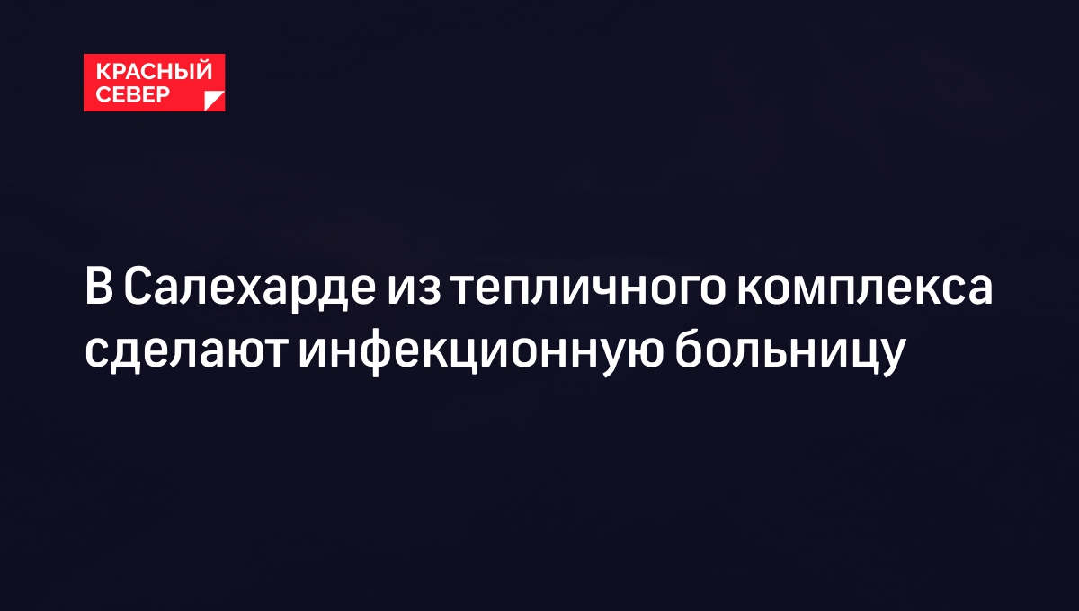 В Салехарде из тепличного комплекса сделают инфекционную больницу |  «Красный Север»