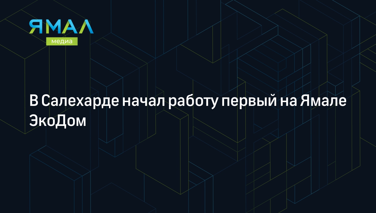 В Салехарде начал работу первый на Ямале ЭкоДом | Ямал-Медиа