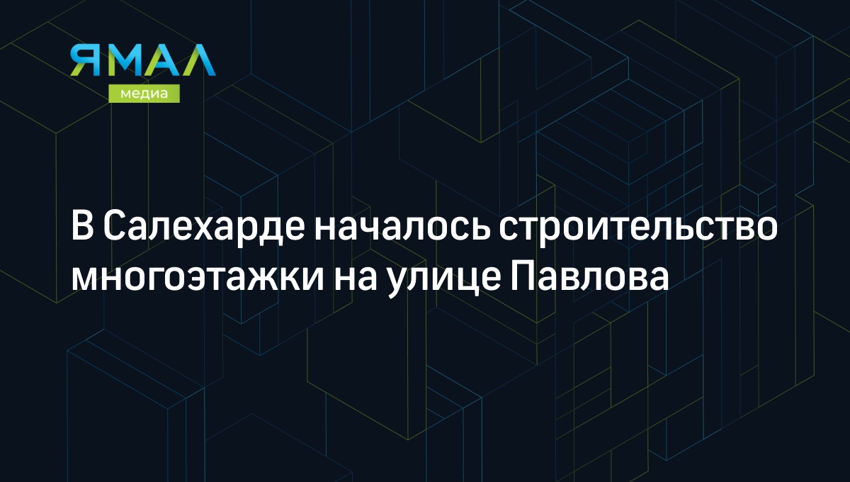 В Салехарде началось строительство многоэтажки на улице Павлова | Ямал-Медиа