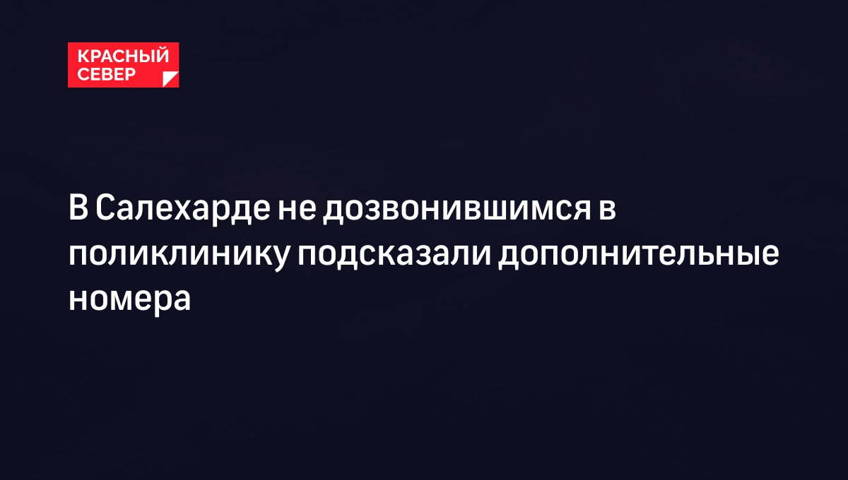 В Салехарде не дозвонившимся в поликлинику подсказали дополнительные номера  | «Красный Север»