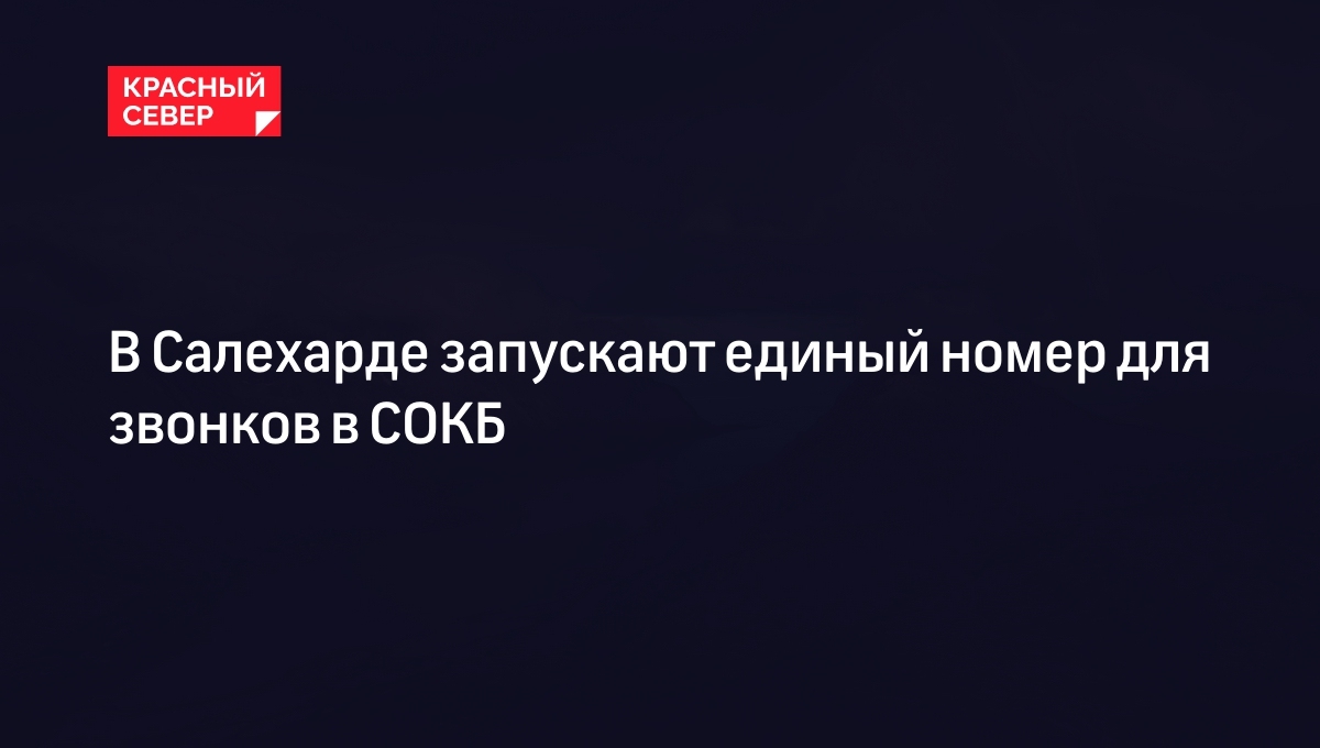 В Салехарде запускают единый номер для звонков в СОКБ | «Красный Север»