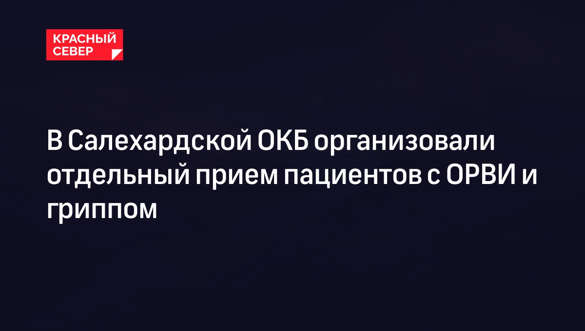 В Салехардской ОКБ организовали отдельный прием пациентов с ОРВИ и гриппом  | «Красный Север»