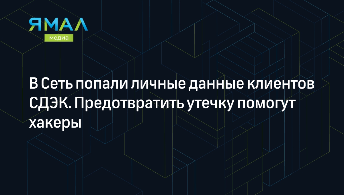 В Сеть попали личные данные клиентов СДЭК. Предотвратить утечку помогут  хакеры | Ямал-Медиа