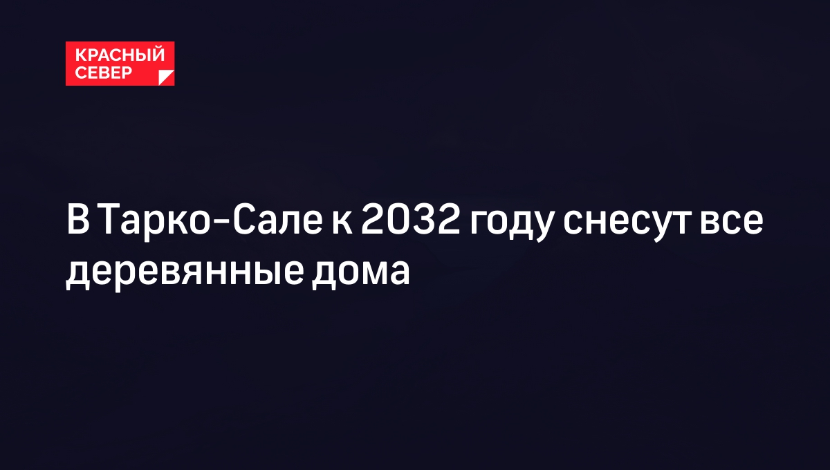 В Тарко-Сале к 2032 году снесут все деревянные дома | «Красный Север»