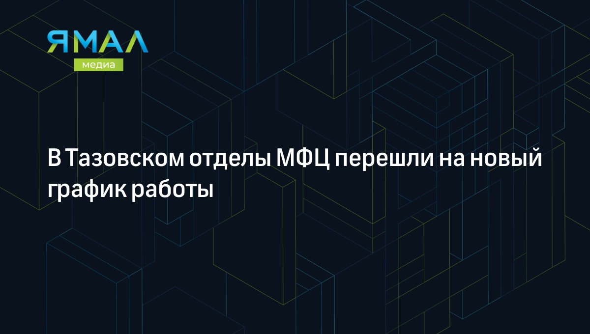 В Тазовском отделы МФЦ перешли на новый график работы | Ямал-Медиа