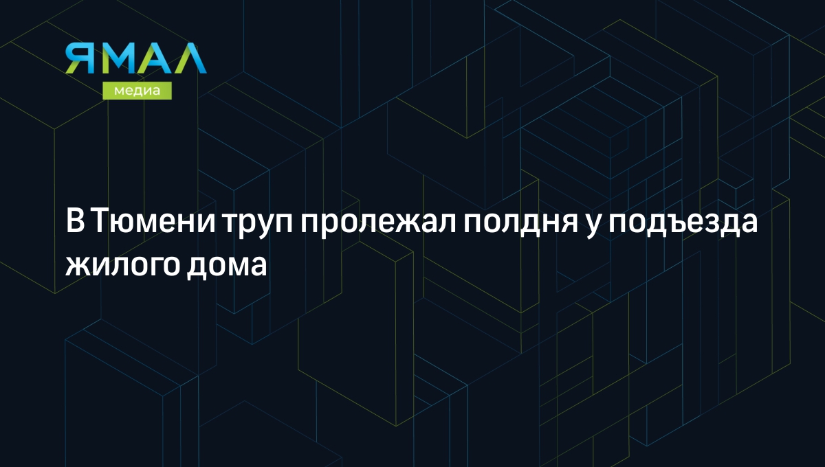 В Тюмени труп пролежал полдня у подъезда жилого дома | Ямал-Медиа