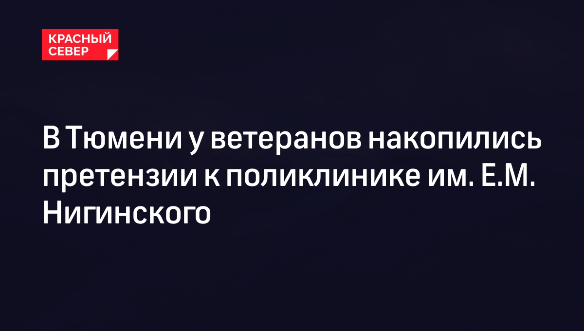 В Тюмени у ветеранов накопились претензии к поликлинике им. Е.М. Нигинского  | «Красный Север»