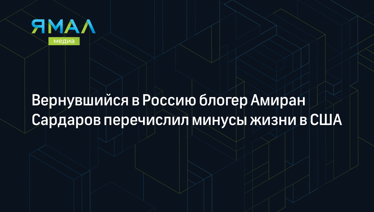 Вернувшийся в Россию блогер Амиран Сардаров перечислил минусы жизни в США |  Ямал-Медиа