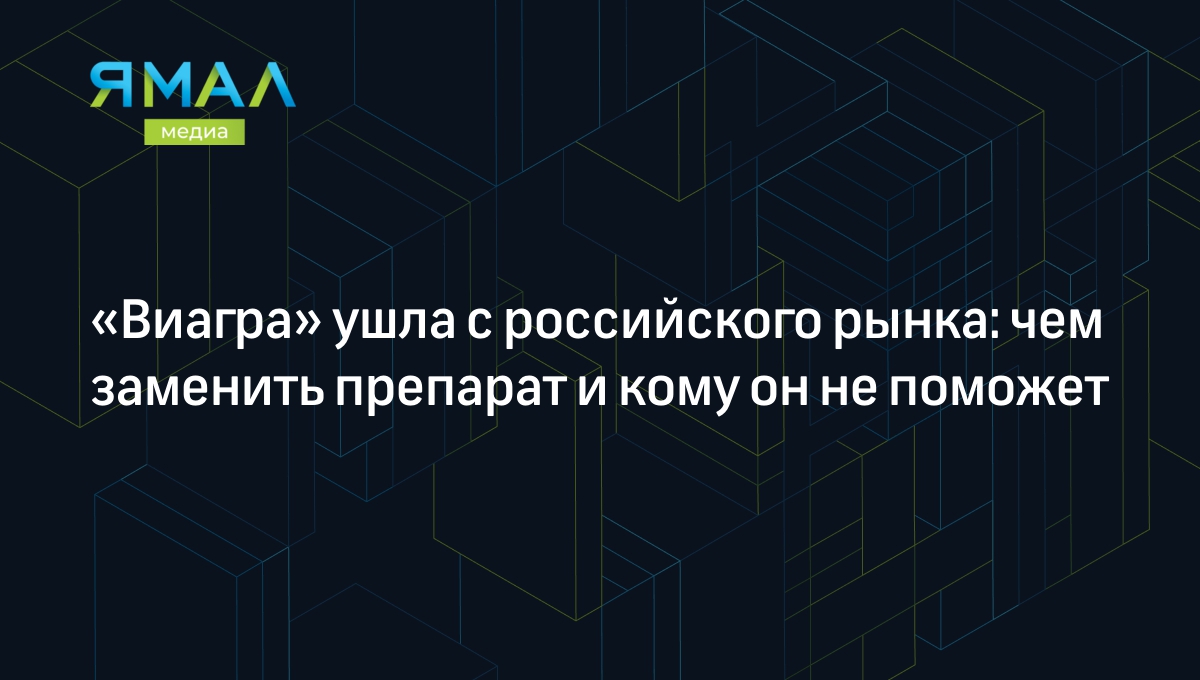 Виагра» ушла с российского рынка: чем заменить препарат и кому он не  поможет | Ямал-Медиа