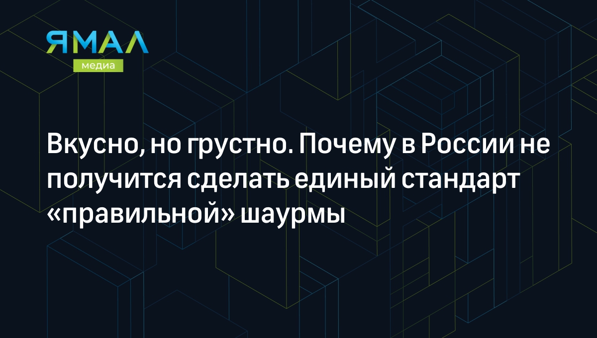 Вкусно, но грустно. Почему в России не получится сделать единый стандарт  «правильной» шаурмы | Ямал-Медиа