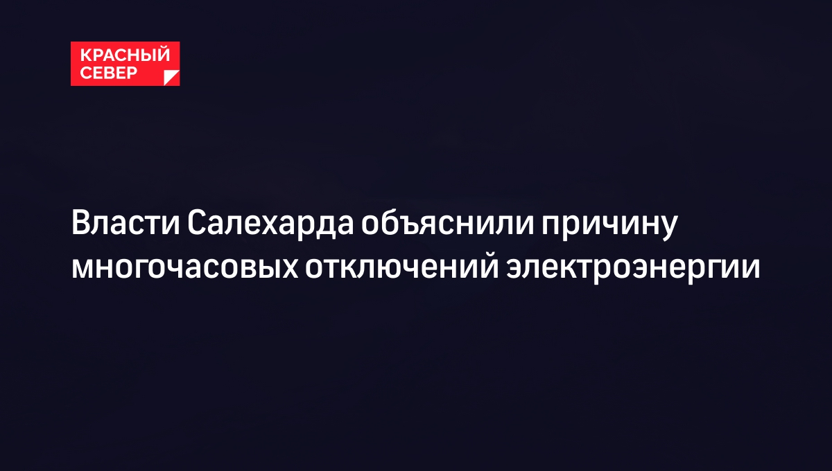 Власти Салехарда объяснили причину многочасовых отключений электроэнергии |  «Красный Север»