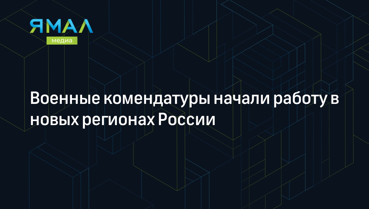 Военные комендатуры начали работу в новых регионах России | Ямал-Медиа