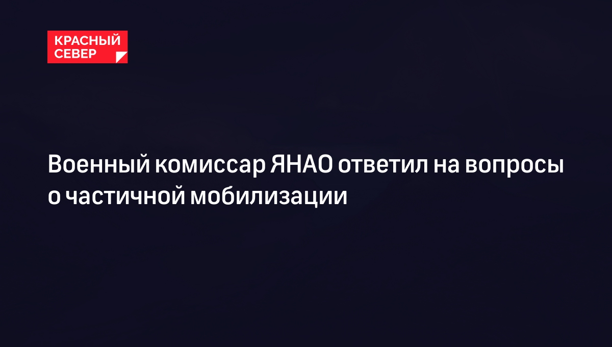 Военный комиссар ЯНАО ответил на вопросы о частичной мобилизации | «Красный  Север»