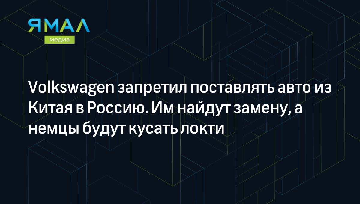 Volkswagen запретил поставлять авто из Китая в Россию. Им найдут замену, а  немцы будут кусать локти | Ямал-Медиа