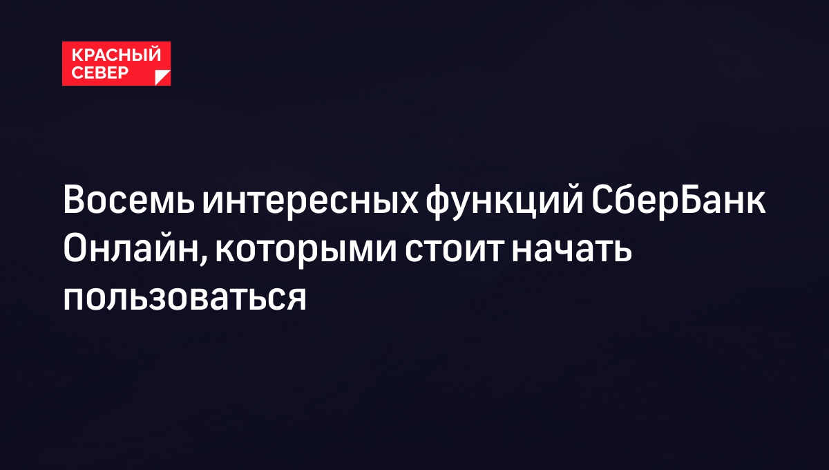 Восемь интересных функций СберБанк Онлайн, которыми стоит начать  пользоваться | «Красный Север»