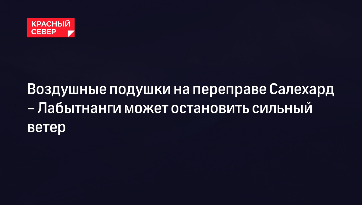 Воздушные подушки на переправе Салехард – Лабытнанги может остановить  сильный ветер | «Красный Север»