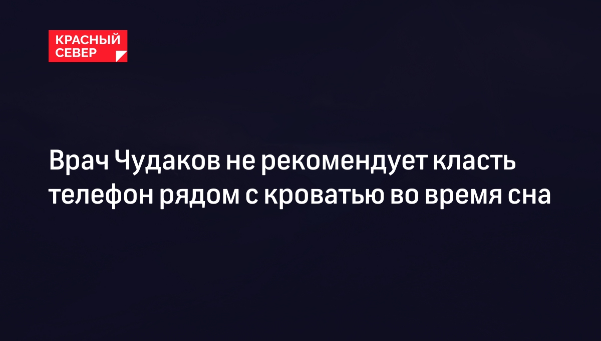 Врач Чудаков не рекомендует класть телефон рядом с кроватью во время сна |  «Красный Север»